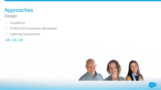 1. Visualforce
2. HTML/CSS Framework (Bootstrap)
3. Lightning Components
UX, UX, UX
Design
Approaches
 