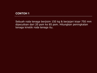 CONTOH 1 Sebuah roda tenaga berjisim 150 kg & berjejari kisar 750 mm dipecutkan dari 20 psm ke 85 psm. Hitungkan peningkatan tenaga kinetik roda tenaga itu. 
