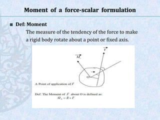  Def: Moment
The measure of the tendency of the force to make
a rigid body rotate about a point or fixed axis.
 
