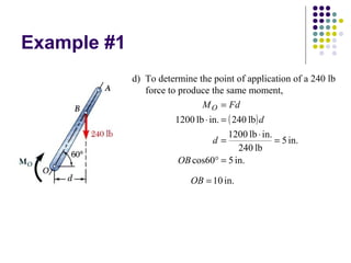 Example #1
( )
in.5cos60
in.5
lb402
in.lb1200
lb240in.lb1200
=°
=
⋅
=
=⋅
=
OB
d
d
FdMO
d) To determine the point of application of a 240 lb
force to produce the same moment,
in.10=OB
 