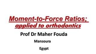 Moment-to-Force Ratios;
Prof Dr Maher Fouda
Mansoura
Egypt
applied to orthodontics
 