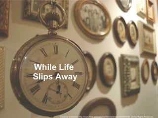 While Life  Slips Away Creative Commons http://www.flickr.com/photos/fabiolarebello/206950948/  Some Rights Reserved. 