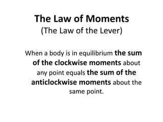 The Law of Moments (The Law of the Lever)When a body is in equilibrium the sum of the clockwise momentsabout any point equals the sum of the anticlockwise moments about the same point.
