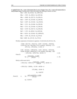 284                                                            THEORY OF INDETERMINATE STRUCTURES


to applied loads ± K1 × same end moment due to sway of upper story ± K2 × same end moment due to
sway of lower story. Picking up the values from tables and inserting as follows we have.
                 Mab = 1.446 − K1(143.66) + K2 (1099 .625).
                     Mba = − 3.833 − K1 (369.4) + K2 (1035.46)
                     Mbc = − 0.046 + K1 (522.71) − K2 (956.21)
                     Mcb = − 4.497 + K1 (314.84) − K2 (394.38).
                     Mcd = + 4.497 − K1 (314.84) + K2 (394.38)
                     Mdc = − 3.511 − K1 (314.84) + K2 (394.38)
                     Mde = + 3.511 + K1 (314.84) − K2 (394.38)
                     Med = + 2.674 + K1 (522.71) − K2 (956.29).
                     Mef = + 1.335 − K1 (369.4) + K2 (1035.46)
                     Mfe = + 0.616 − K1 (193.66) + K2 (1099.625).
                     Mbe = + 3.878 − K1 (153.32) − K2 (79.18)
                     Meb = 4.009 − K1 (153.32) − K2 (79.18)

          Put these expressions of moments in equations (1) & (2) & solve for K1 & K2.

                     − 0.046 + 522.71 K1 − 956.21 K2 − 4.497 + 314.84 K1 − 394.38 K2
                     +2.674+522.71 K1 −956.29 K2+3.511+314.84 K1 −394.38 K2 = 13.5
                              1675.1 K1 − 2701.26 K2 − 11.858 = 0                        → (3)

                     1.446 − 143.66 K1 + 1099.625 K2 − 3.833 − 369.4 K1 + 1035.46 K2
                     +0.646−193.66 K1+1099.625 K2+1.335−369.4K1+1035.46K2 = 40.5
                              − 1076.12 K1 + 4270.17 K2 − 40.936 = 0                     → (4)
          From (3)
                                        1675.10 K1 − 11.858
                             K2 =                                                       → (5)
                                             2701.26      
          Put K2 in (4) & solve for K1
                                                    1675.10 K1 − 11.858
                     − 1076.12 K1 + 4270.17 
                                                         2701.26       − 40.936 = 0

                     − 1076.12 K1 + 2648 K1 − 18.745 − 40.936 = 0

                                              1571.88 K1 − 59.68 = 0

                                                         K1 = 0.03797

                                    1675.1 (0.03797) − 11.858
      From (5)       ⇒       K2 =
                                             2701.26

                             K2 = 0.01915
 