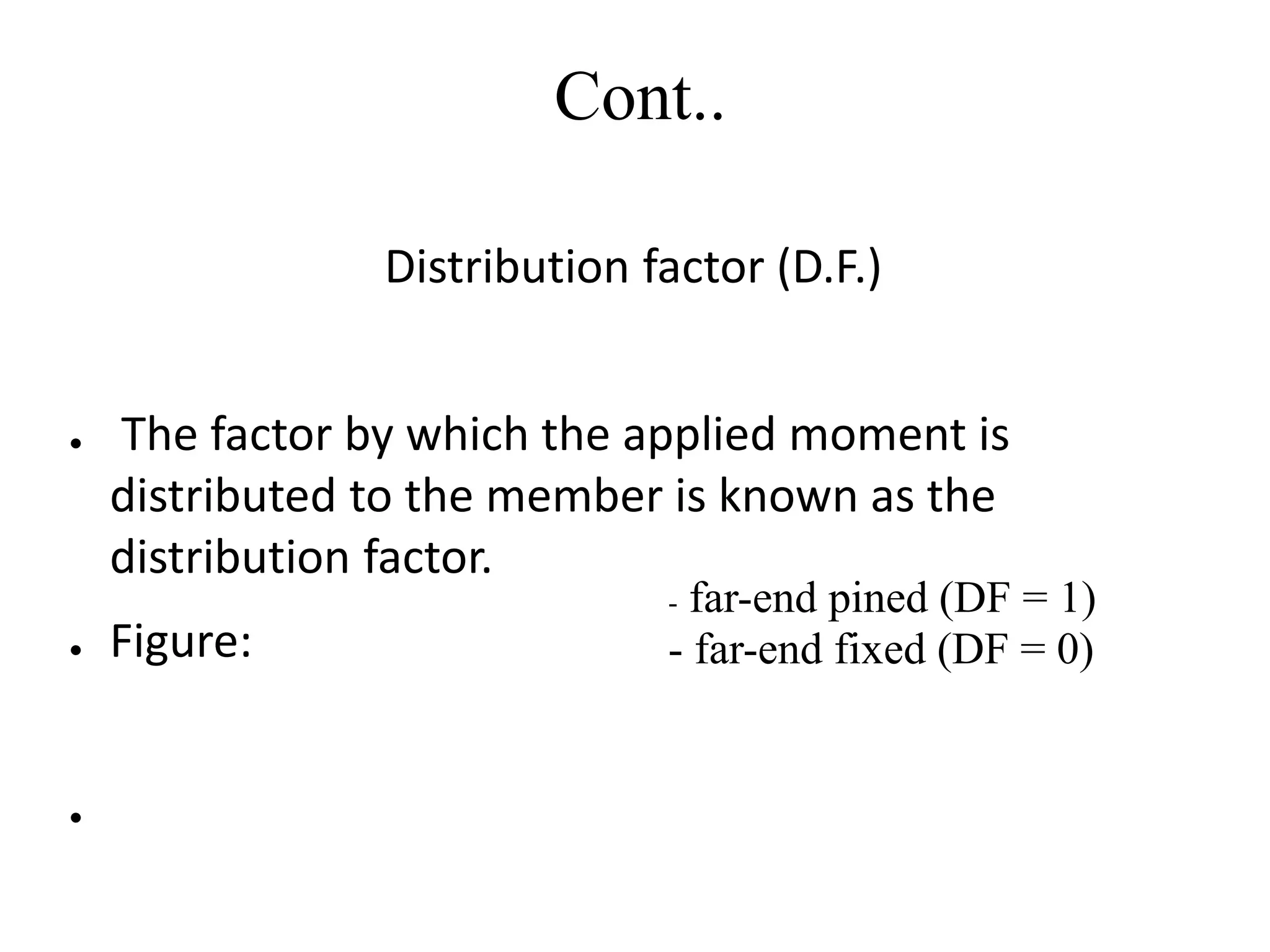 Cont..
Distribution factor (D.F.)
● The factor by which the applied moment is
distributed to the member is known as the
distribution factor.
● Figure:
●
- far-end pined (DF = 1)
- far-end fixed (DF = 0)
 