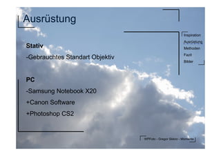 WPFoto - Gregor Sklorz - Momente
Inspiration
Ausrüstung
Methoden
Fazit
Bilder
Ausrüstung
Stativ
-Gebrauchtes Standart Objektiv
PC
-Samsung Notebook X20
+Canon Software
+Photoshop CS2
 