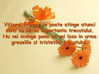 Viitorul frumos se poate atinge atunci cand nu se da importanta trecutului. Nu vei invinge pana un vei lasa in urma greselile si tristetile trecutului . 