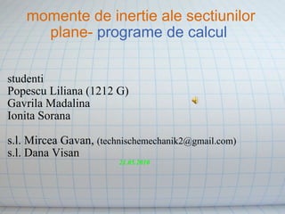 momente de inertie ale sectiunilor plane-  programe de calcul  studenti Popescu Liliana (1212 G) Gavrila Madalina Ionita Sorana s.l. Mircea Gavan,  (technischemechanik2@gmail.com) s.l. Dana Visan 21.05.2010 