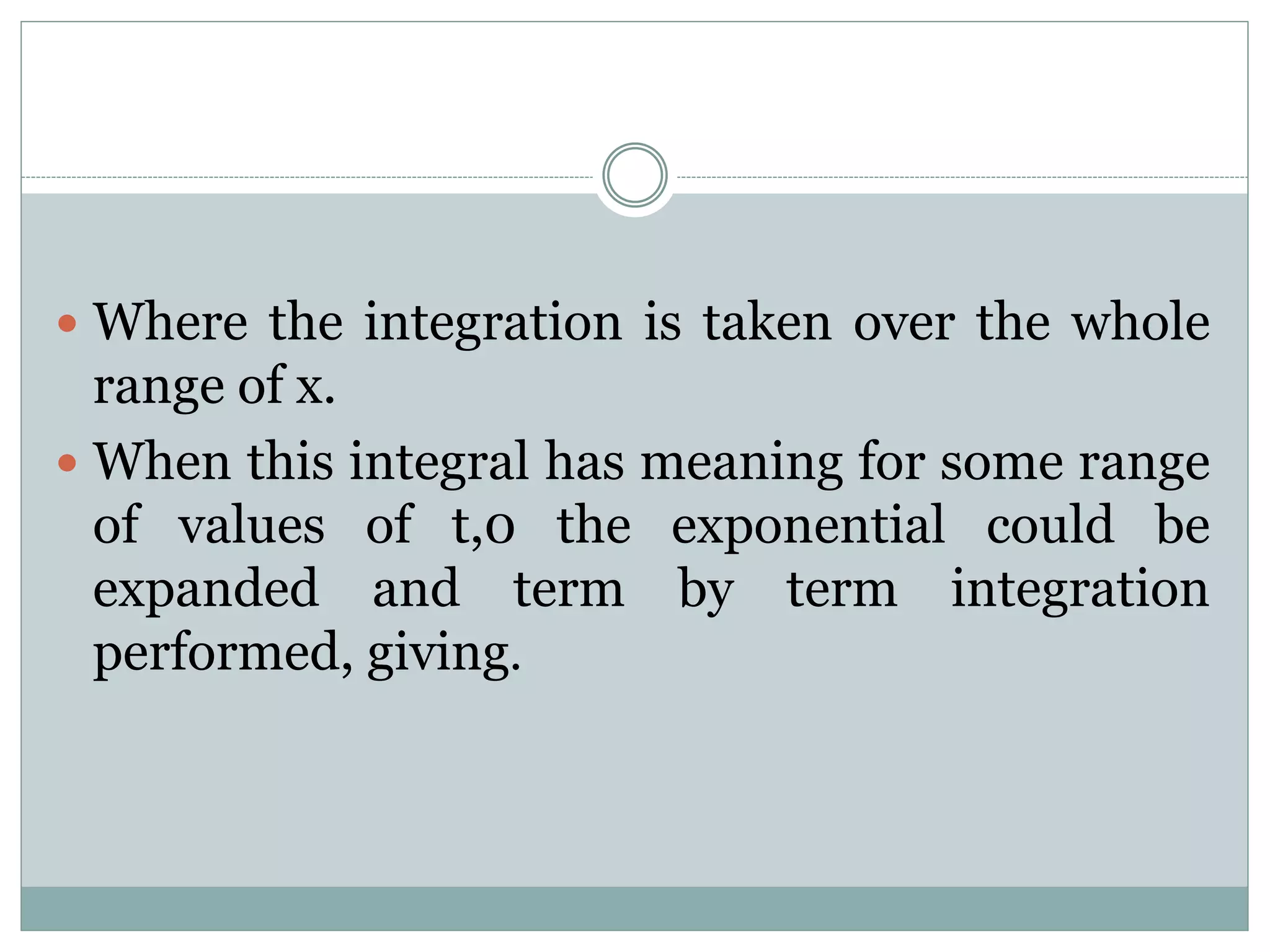  Where the integration is taken over the whole
range of x.
 When this integral has meaning for some range
of values of t,0 the exponential could be
expanded and term by term integration
performed, giving.
 