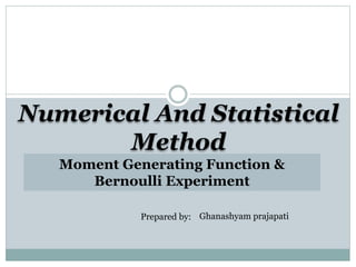 Moment Generating Function &
Bernoulli Experiment
Numerical And Statistical
Method
Prepared by: Ghanashyam prajapati
 