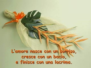 L’amore nasce con un sorriso,
cresce con un bacio,
e finisce con una lacrima.

 