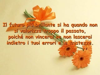 Il futuro più brillante si ha quando non
si valorizza troppo il passato,
poiché non vincerai se non lascerai
indietro i tuoi errori e le tristezze.

 