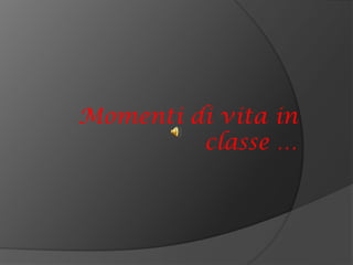 Momenti di vita in classe … 