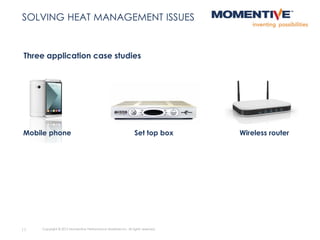 Set top box
11 Copyright © 2015 Momentive Performance Materials Inc. All rights reserved.
SOLVING HEAT MANAGEMENT ISSUES
Three application case studies
Mobile phone Wireless router
 