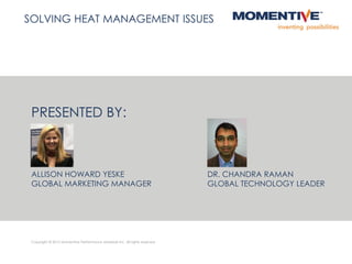 PRESENTED BY:
ALLISON HOWARD YESKE DR. CHANDRA RAMAN
GLOBAL MARKETING MANAGER GLOBAL TECHNOLOGY LEADER
Copyright © 2015 Momentive Performance Materials Inc. All rights reserved.
SOLVING HEAT MANAGEMENT ISSUES
 