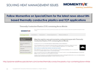 34
Coatings
Follow Momentive on SpecialChem for the latest news about BN-
based thermally conductive plastics and TCP applications
http://polymer-additives.specialchem.com/centers/thermally-conductive-plastics--tcp--containing-boron-nitride
Copyright © 2015 Momentive Performance Materials Inc. All rights reserved.
SOLVING HEAT MANAGEMENT ISSUES
 