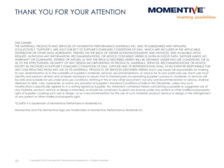 DISCLAIMER:
THE MATERIALS, PRODUCTS AND SERVICES OF MOMENTIVE PERFORMANCE MATERIALS INC. AND ITS SUBSIDIARIES AND AFFILIATES
(COLLECTIVELY “SUPPLIER”), ARE SOLD SUBJECT TO SUPPLIER’S STANDARD CONDITIONS OF SALE, WHICH ARE INCLUDED IN THE APPLICABLE
DISTRIBUTOR OR OTHER SALES AGREEMENT, PRINTED ON THE BACK OF ORDER ACKNOWLEDGMENTS AND INVOICES, AND AVAILABLE UPON
REQUEST. ALTHOUGH ANY INFORMATION, RECOMMENDATIONS, OR ADVICE CONTAINED HEREIN IS GIVEN IN GOOD FAITH, SUPPLIER MAKES NO
WARRANTY OR GUARANTEE, EXPRESS OR IMPLIED, (i) THAT THE RESULTS DESCRIBED HEREIN WILL BE OBTAINED UNDER END-USE CONDITIONS, OR (ii)
AS TO THE EFFECTIVENESS OR SAFETY OF ANY DESIGN INCORPORATING ITS PRODUCTS, MATERIALS, SERVICES, RECOMMENDATIONS OR ADVICE.
EXCEPT AS PROVIDED IN SUPPLIER’S STANDARD CONDITIONS OF SALE, SUPPLIER AND ITS REPRESENTATIVES SHALL IN NO EVENT BE RESPONSIBLE FOR
ANY LOSS RESULTING FROM ANY USE OF ITS MATERIALS, PRODUCTS OR SERVICES DESCRIBED HEREIN. Each user bears full responsibility for making
its own determination as to the suitability of Supplier’s materials, services, recommendations, or advice for its own particular use. Each user must
identify and perform all tests and analyses necessary to assure that its finished parts incorporating Supplier’s products, materials, or services will
be safe and suitable for use under end-use conditions. Nothing in this or any other document, nor any oral recommendation or advice, shall be
deemed to alter, vary, supersede, or waive any provision of Supplier’s standard Conditions of Sale or this Disclaimer, unless any such
modification is specifically agreed to in a writing signed by Supplier. No statement contained herein concerning a possible or suggested use of
any material, product, service or design is intended, or should be construed, to grant any license under any patent or other intellectual property
right of Supplier covering such use or design, or as a recommendation for the use of such material, product, service or design in the infringement
of any patent or other intellectual property right.
*CoolFX is a trademark of Momentive Performance Materials Inc.
Momentive and the Momentive logo are trademarks of Momentive Performance Materials Inc.
35 Copyright © 2015 Momentive Performance Materials Inc. All rights reserved.
THANK YOU FOR YOUR ATTENTION
 