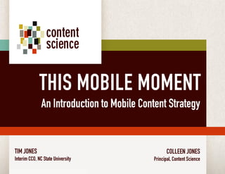 THIS MOBILE MOMENT
                         An Introduction to Mobile Content Strategy


  TIM JONES                                                     COLLEEN JONES
  Interim CCO, NC State University                       Principal, Content Science
content science © copyright 2010. all rights reserved.
 