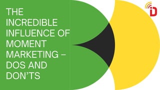 THE
INCREDIBLE
INFLUENCE OF
MOMENT
MARKETING –
DOS AND
DON’TS
 