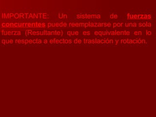 IMPORTANTE: Un sistema de  fuerzas   concurrentes  puede reemplazarse por una sola fuerza (Resultante) que es equivalente en lo que respecta a efectos de traslación y rotación. 