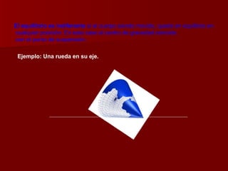 El equilibrio es indiferente  si el cuerpo siendo movido, queda en equilibrio en cualquier posición. En este caso el centro de gravedad coincide con el punto de suspensión.  Ejemplo: Una rueda en su eje. 