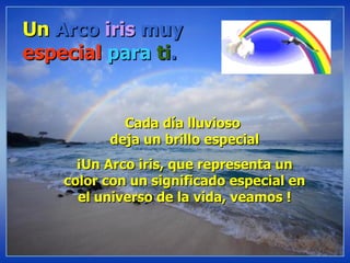 Un  Arco  iris  muy  especial   para   ti . Cada día lluvioso  deja un brillo especial ¡Un Arco iris, que representa un color con un significado especial en el universo de la vida, veamos ! 