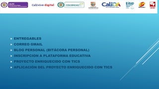 

ENTREGABLES



CORREO GMAIL



BLOG PERSONAL (BITÁCORA PERSONAL)



INSCRIPCION A PLATAFORMA EDUCATIVA



PROYECTO ENRIQUECIDO CON TICS



APLICACIÓN DEL PROYECTO ENRIQUECIDO CON TICS

 