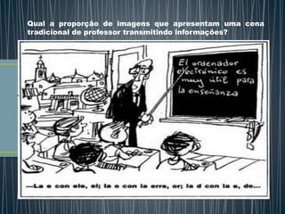 Qual a proporção de imagens que apresentam uma cena
tradicional de professor transmitindo informações?
 