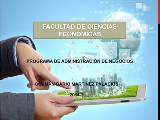 FACULTAD DE CIENCIAS
ECONÓMICAS
PROGRAMA DE ADMINISTRACIÓN DE NEGOCIOS
GERMÁN DARÍO MARTÍNEZ PALACIOS
2014-2
 
