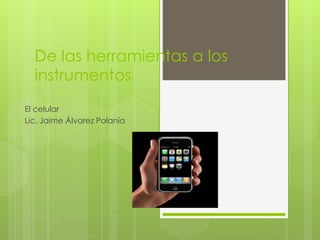 De las herramientas a los
instrumentos
El celular
Lic. Jaime Álvarez Polanía
 