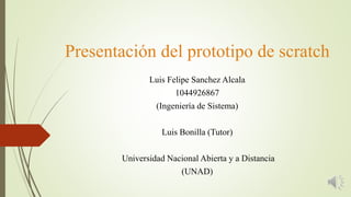 Presentación del prototipo de scratch
Luis Felipe Sanchez Alcala
1044926867
(Ingeniería de Sistema)
Luis Bonilla (Tutor)
Universidad Nacional Abierta y a Distancia
(UNAD)
 
