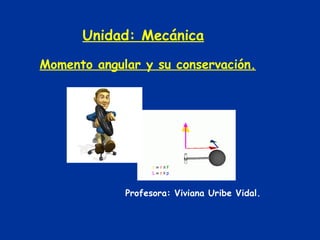 Unidad: Mecánica Momento angular y su conservación. Profesora: Viviana Uribe Vidal. 