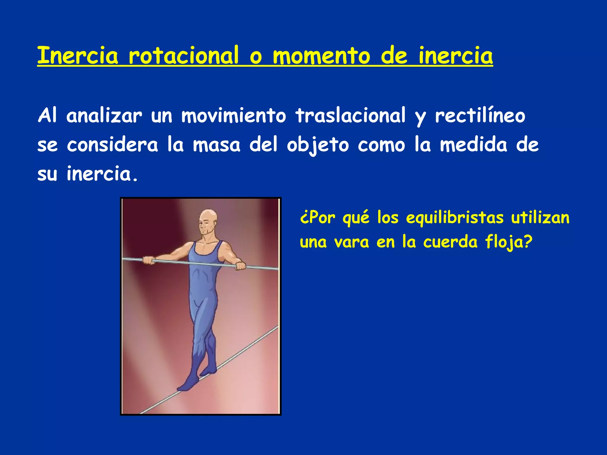 Inercia rotacional o momento de inercia Al analizar un movimiento traslacional y rectilíneo se considera la masa del objeto como la medida de su inercia. ¿Por qué los equilibristas utilizan una vara en la cuerda floja? 
