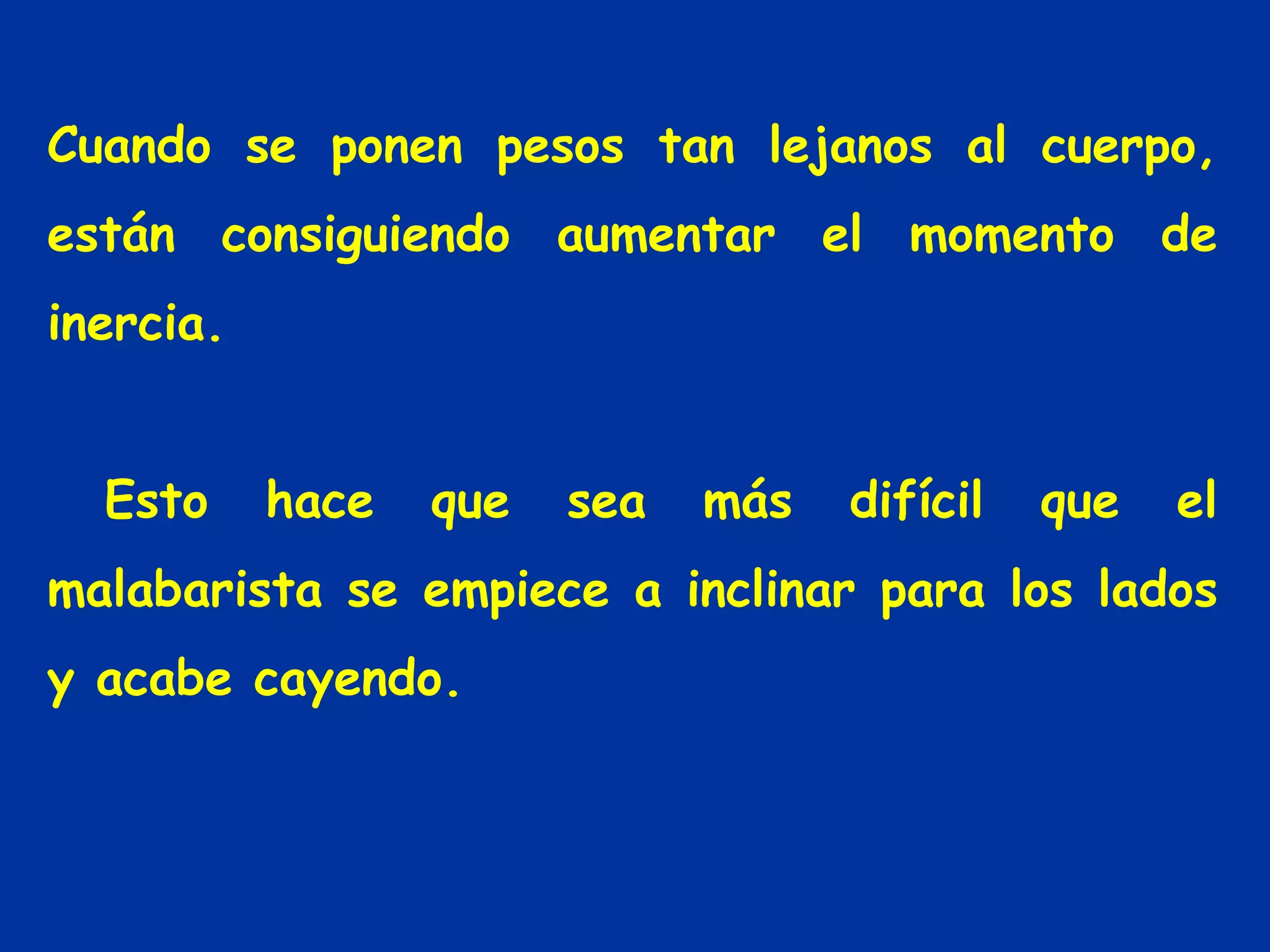 Cuando se ponen pesos tan lejanos al cuerpo, están consiguiendo aumentar el momento de inercia. Esto hace que sea más difícil que el malabarista se empiece a inclinar para los lados y acabe cayendo.  