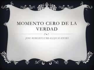 MOMENTO CERO DE LA
VERDAD
JOSE ROBERTO URBALEJO MADERO
 