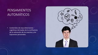 PENSAMIENTOS
AUTOMÁTICOS
• Contenidos de esas distorsiones
cognitivas derivadas de la confluencia
de la valoración de los eventos y los
Supuestos personales.
 