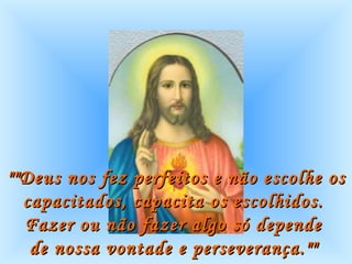 ""Deus nos fez perfeitos e não escolhe os capacitados, capacita os escolhidos.  Fazer ou não fazer algo só depende  de nossa vontade e perseverança.""   