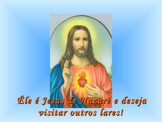 Êle é Jesus de Nazaré e deseja visitar outros lares!   