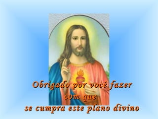 Obrigado por você fazer com que  se cumpra este plano divino .   