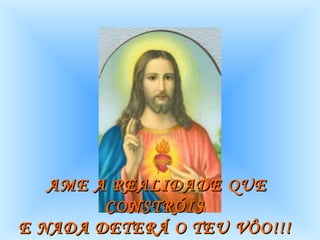 AME A REALIDADE QUE CONSTRÓIS  E NADA DETERÁ O TEU VÔO!!!   
