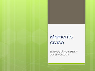 Momento
cívico
EMEF OCTÁVIO PEREIRA
LOPES – CICLO II
 