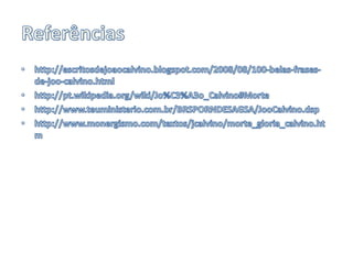 Referênciashttp://escritosdejoaocalvino.blogspot.com/2008/08/100-belas-frases-de-joo-calvino.htmlhttp://pt.wikipedia.org/wiki/Jo%C3%A3o_Calvino#Mortehttp://www.teuministerio.com.br/BRSPORNDESAGSA/JooCalvino.dsphttp://www.monergismo.com/textos/jcalvino/morte_gloria_calvino.htm