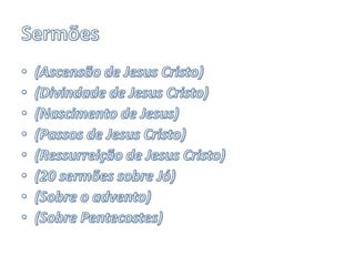 Sermões(Ascensão de Jesus Cristo)(Divindade de Jesus Cristo)(Nascimento de Jesus)(Passos de Jesus Cristo)(Ressurreição de Jesus Cristo)(20 sermões sobre Jó)(Sobre o advento)(Sobre Pentecostes)