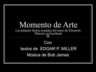 Momento de ArteLas pinturas fueron tomadas del muro de Elementi-
Pittorici en Facebook
Con
textos de EDGAR P. MILLER
Música de Bob James
 