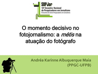 O momento decisivo no
fotojornalismo: a métis na
   atuação do fotógrafo


    Andréa Karinne Albuquerque Maia
                       (PPGC-UFPB)
 