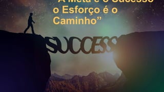 “A Meta é o Sucesso
o Esforço é o
Caminho”
 