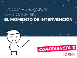 LA CONVERSACIÓN
DE COACHING
EL MOMENTO DE INTERVENCIÓN
#GEN4
CONFERENCIA 3.
 
