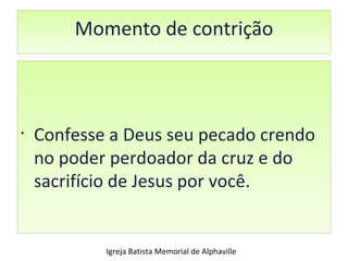 Momento de contrição Confesse a Deus seu pecado crendo no poder perdoador da cruz e do sacrifício de Jesus por você.  Igreja Batista Memorial de Alphaville 