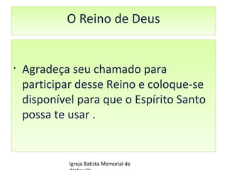 O Reino de Deus Agradeça seu chamado para participar desse Reino e coloque-se disponível para que o Espírito Santo possa te usar . Igreja Batista Memorial de Alphaville 