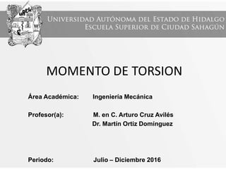 MOMENTO DE TORSION
Área Académica: Ingeniería Mecánica
Profesor(a): M. en C. Arturo Cruz Avilés
Dr. Martín Ortiz Domínguez
Periodo: Julio – Diciembre 2016
 